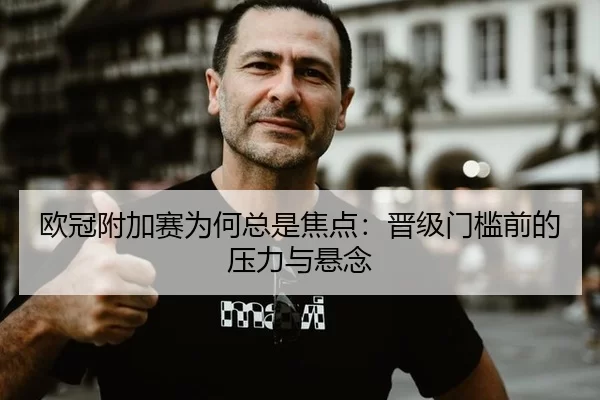 欧冠附加赛为何总是焦点：晋级门槛前的压力与悬念