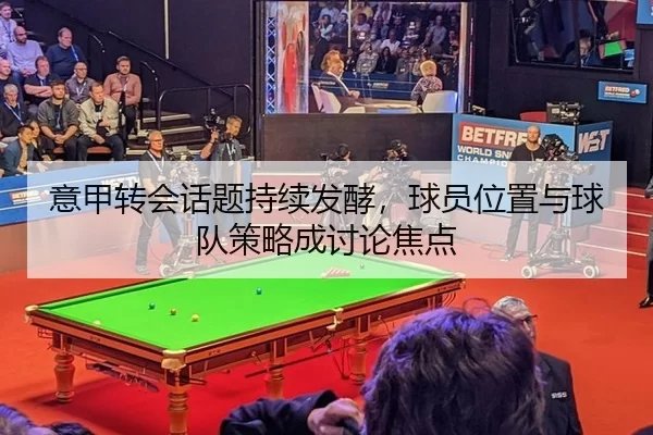 意甲转会话题持续发酵，球员位置与球队策略成讨论焦点